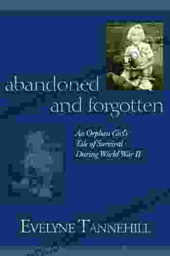 Abandoned And Forgotten: An Orphan Girl S Tale Of Survival During World War II