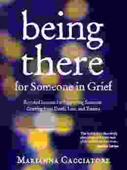 Being There For Someone In Grief: Essential Lessons For Supporting Someone Grieving From Death Loss And Trauma