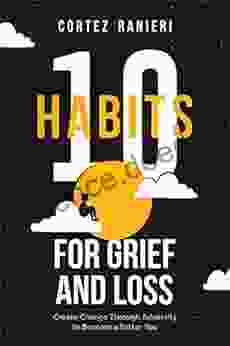 10 Habits For Grief And Loss: Create Change Through Adversity To Become A Better You