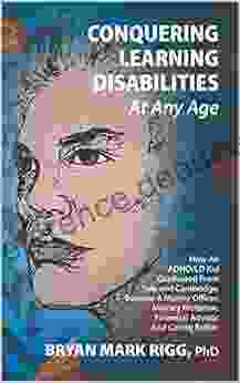 Conquering Learning Disabilities At Any Age: How An ADHD/LD Kid Graduated From Yale And Cambridge Became A Marine Officer Military Historian Financial Advisor And Caring Father