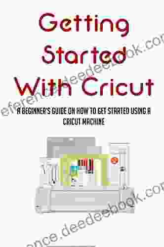 Getting Started With Cricut: A Beginner S Guide On How To Get Started Using A Cricut Machine: Cricut How To Tutorials