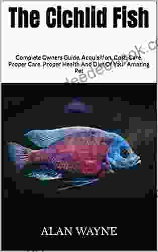 The Cichlid Fish : Complete Owners Guide Acquisition Cost Care Proper Care Proper Health And Diet Of Your Amazing Pet