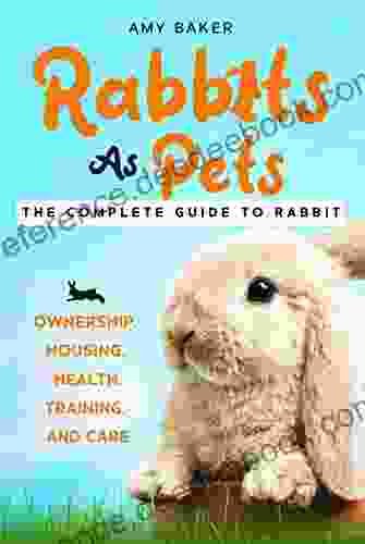 Rabbits As Pets : The Complete Guide To Raising Rabbits for Beginners